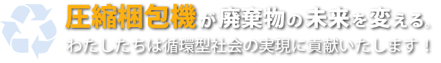 圧縮梱包機が廃棄物の未来を変える。わたしたちは循環型社会の実現に貢献いたします！